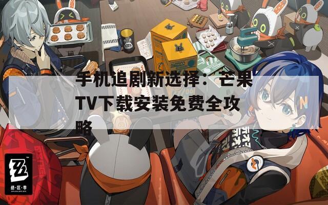 手机追剧新选择：芒果TV下载安装免费全攻略