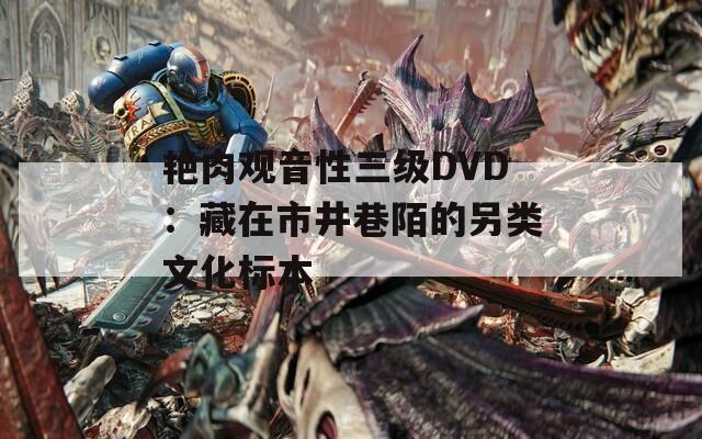 艳肉观音性三级DVD：藏在市井巷陌的另类文化标本