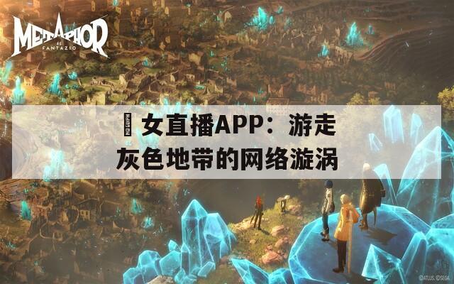 祼女直播APP：游走灰色地带的网络漩涡