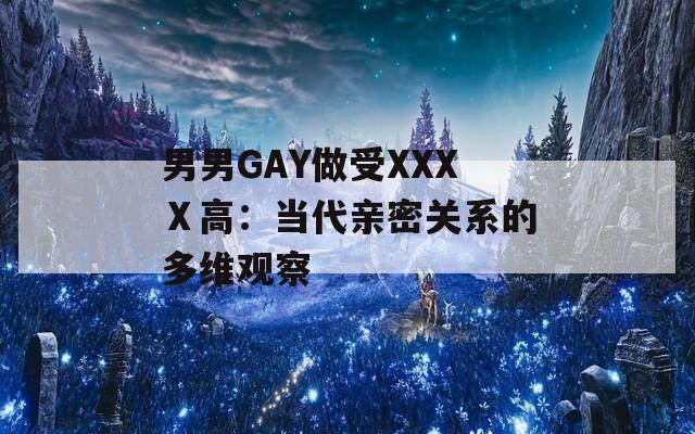 男男GAY做受XXXⅩ高：当代亲密关系的多维观察