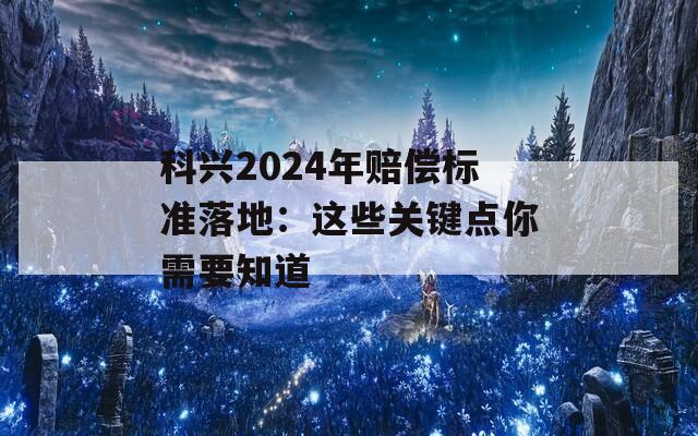 科兴2024年赔偿标准落地：这些关键点你需要知道