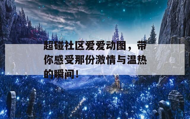 超碰社区爱爱动图，带你感受那份激情与温热的瞬间！