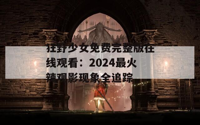 狂野少女免费完整版在线观看：2024最火辣观影现象全追踪