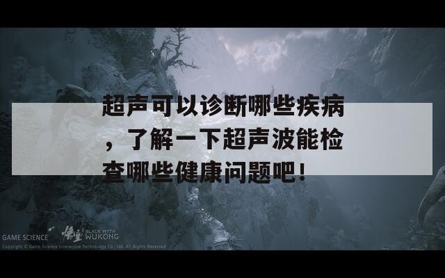 超声可以诊断哪些疾病，了解一下超声波能检查哪些健康问题吧！