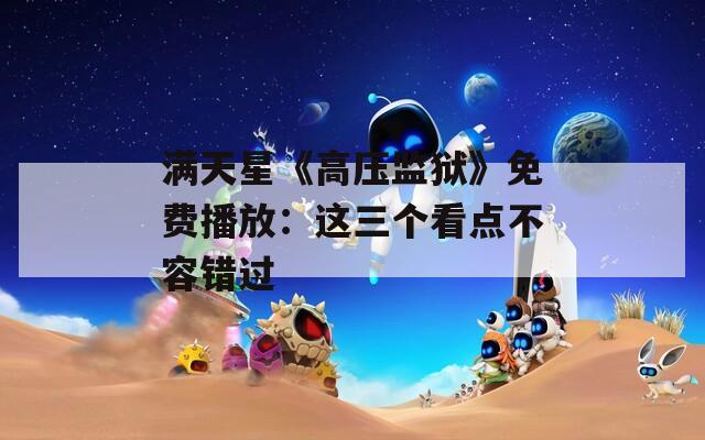 满天星《高压监狱》免费播放：这三个看点不容错过