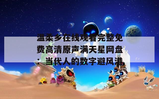 温柔乡在线观看完整免费高清原声满天星网盘：当代人的数字避风港