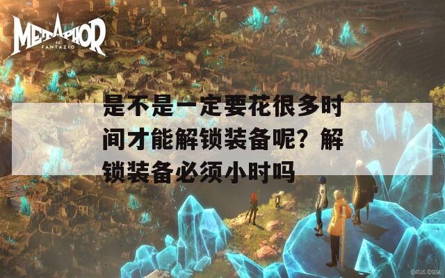 是不是一定要花很多时间才能解锁装备呢？解锁装备必须小时吗