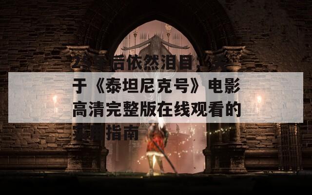 25年后依然泪目：关于《泰坦尼克号》电影高清完整版在线观看的实用指南