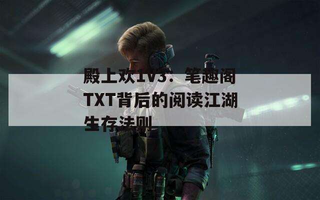 殿上欢1V3：笔趣阁TXT背后的阅读江湖生存法则