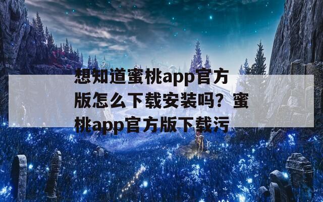 想知道蜜桃app官方版怎么下载安装吗？蜜桃app官方版下载污