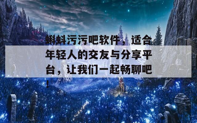 蝌蚪污污吧软件，适合年轻人的交友与分享平台，让我们一起畅聊吧！