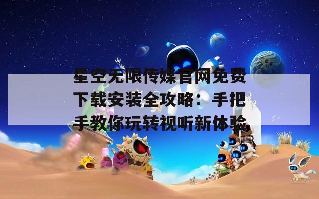 星空无限传媒官网免费下载安装全攻略：手把手教你玩转视听新体验