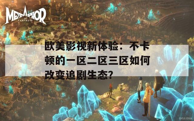 欧美影视新体验：不卡顿的一区二区三区如何改变追剧生态？