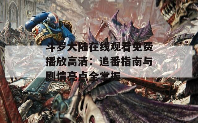 斗罗大陆在线观看免费播放高清：追番指南与剧情亮点全掌握