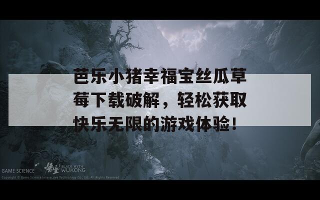 芭乐小猪幸福宝丝瓜草莓下载破解，轻松获取快乐无限的游戏体验！