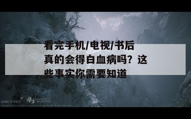 看完手机/电视/书后真的会得白血病吗？这些事实你需要知道