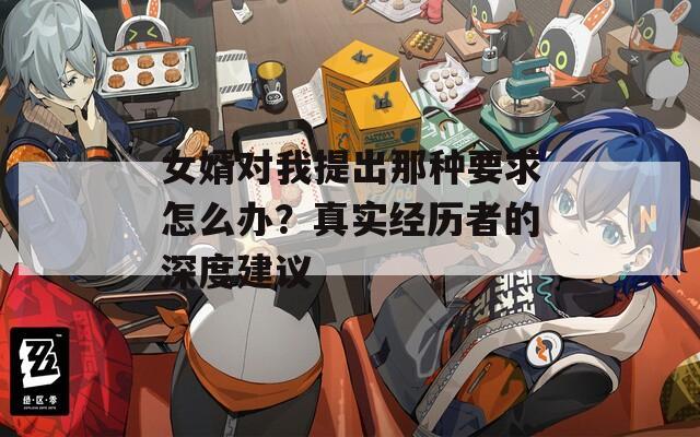 女婿对我提出那种要求怎么办？真实经历者的深度建议