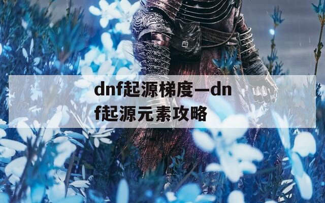 dnf起源梯度—dnf起源元素攻略