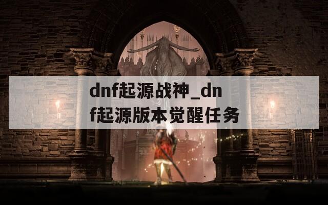 dnf起源战神_dnf起源版本觉醒任务