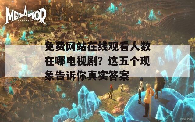 免费网站在线观看人数在哪电视剧？这五个现象告诉你真实答案