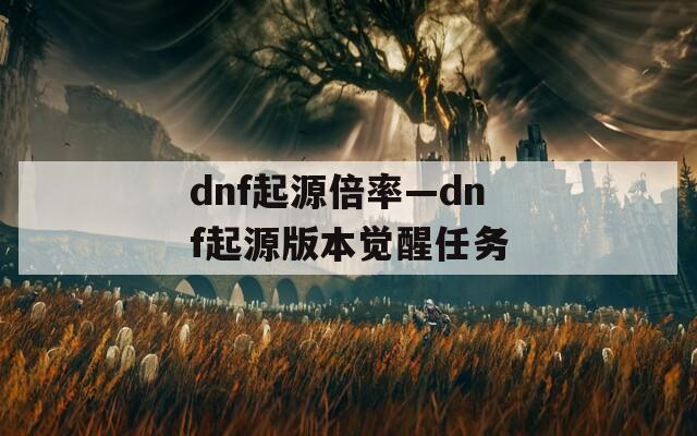 dnf起源倍率—dnf起源版本觉醒任务