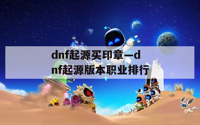 dnf起源买印章—dnf起源版本职业排行