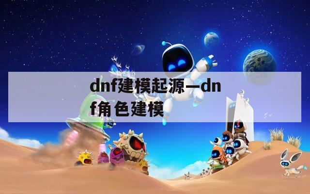 dnf建模起源—dnf角色建模