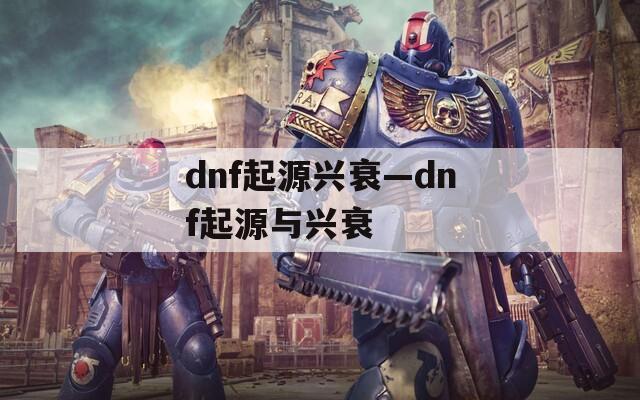 dnf起源兴衰—dnf起源与兴衰