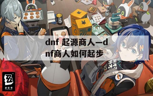 dnf 起源商人—dnf商人如何起步