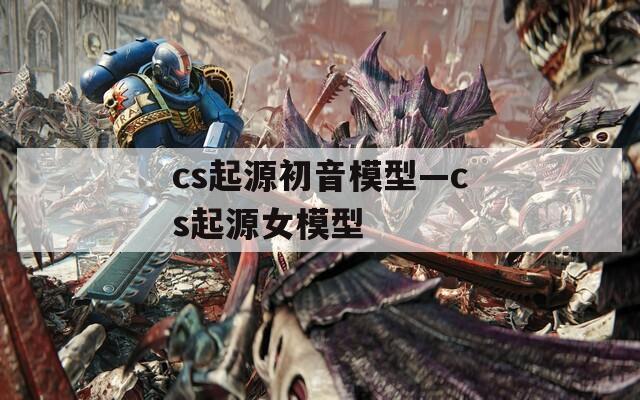 cs起源初音模型—cs起源女模型