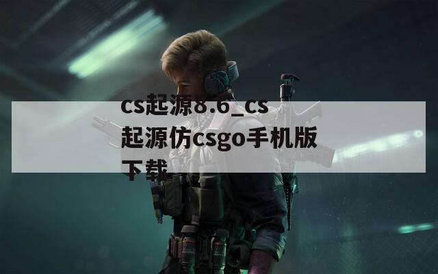 cs起源8.6_cs起源仿csgo手机版下载