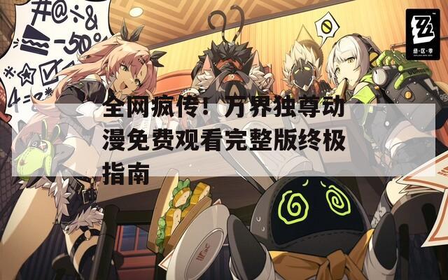 全网疯传！万界独尊动漫免费观看完整版终极指南