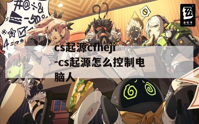 cs起源cfheji-cs起源怎么控制电脑人