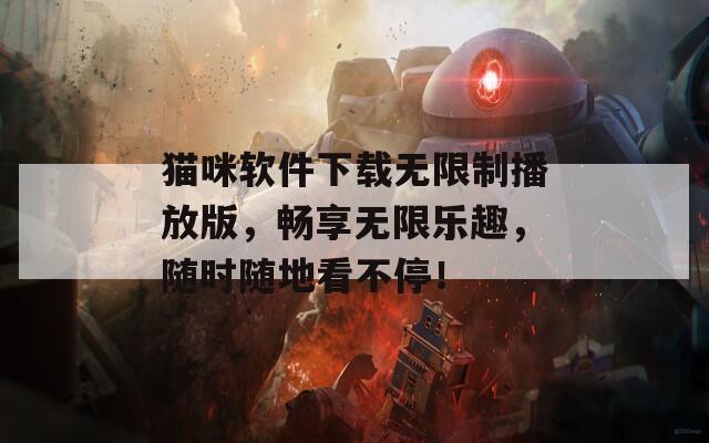 猫咪软件下载无限制播放版，畅享无限乐趣，随时随地看不停！