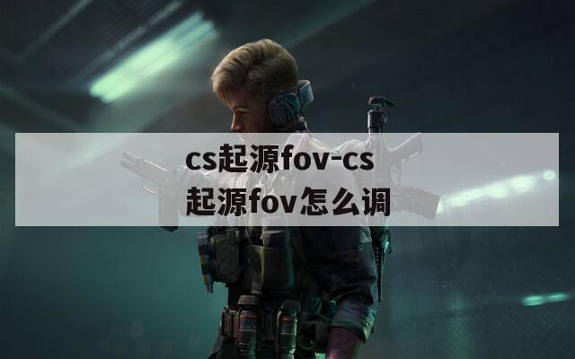 cs起源fov-cs起源fov怎么调