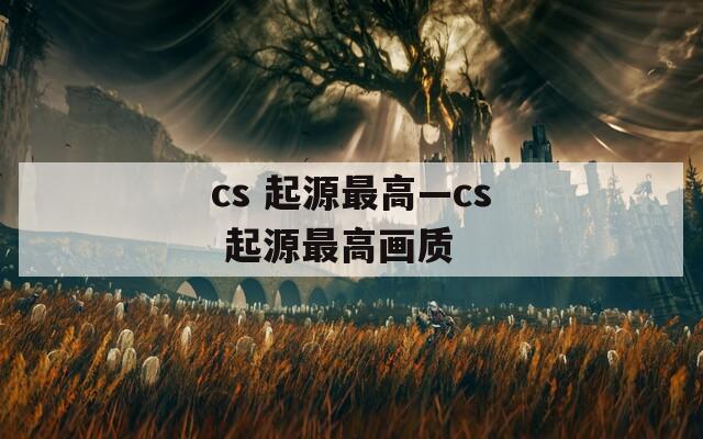 cs 起源最高—cs 起源最高画质