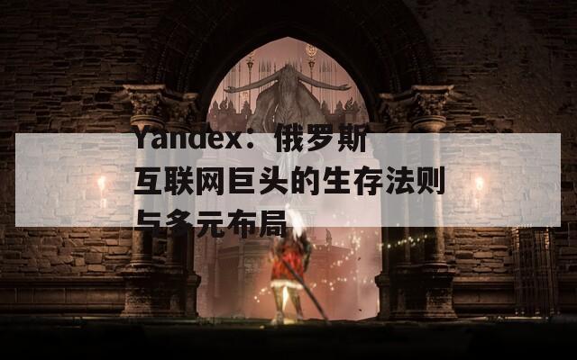 Yandex：俄罗斯互联网巨头的生存法则与多元布局