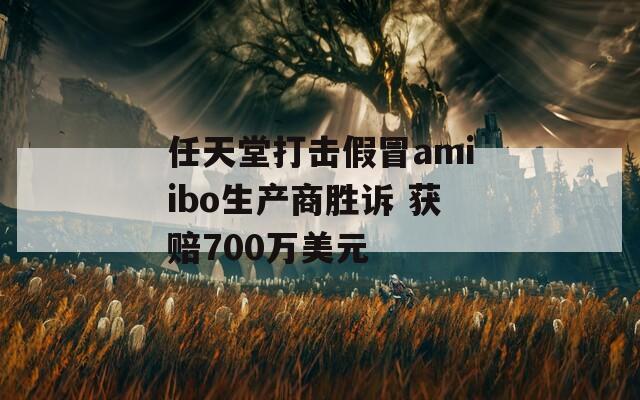 任天堂打击假冒amiibo生产商胜诉 获赔700万美元