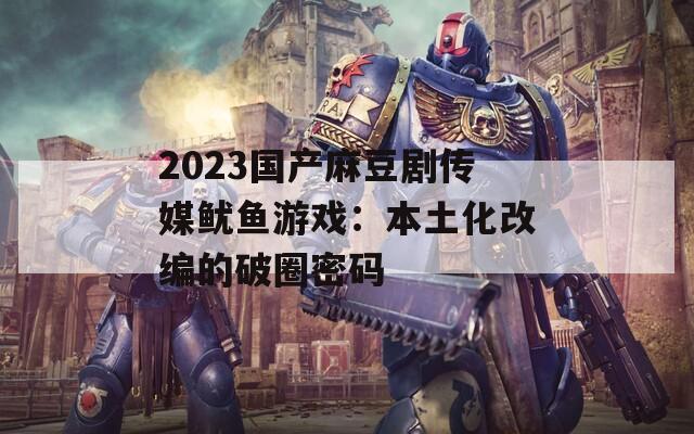 2023国产麻豆剧传媒鱿鱼游戏：本土化改编的破圈密码