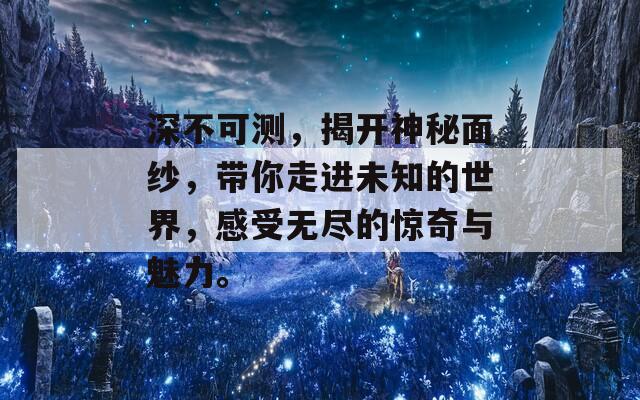 深不可测，揭开神秘面纱，带你走进未知的世界，感受无尽的惊奇与魅力。