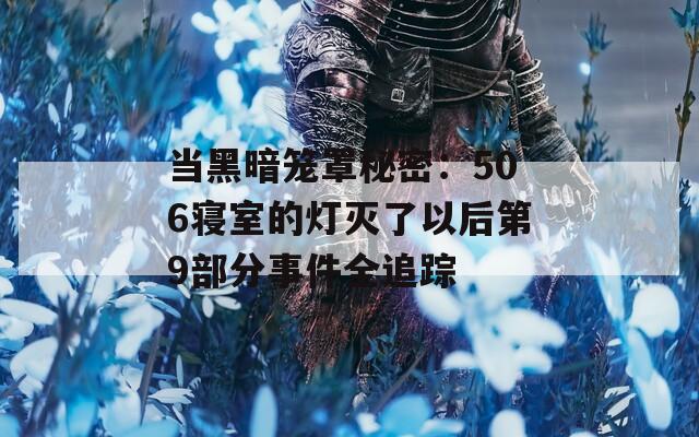 当黑暗笼罩秘密：506寝室的灯灭了以后第9部分事件全追踪