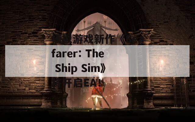 模拟游戏新作《Seafarer: The Ship Sim》将开启EA！