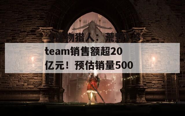 《怪物猎人：荒野》Steam销售额超20亿元！预估销量500万