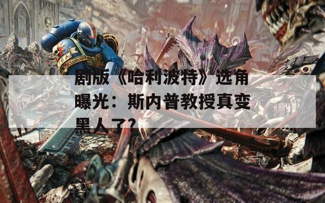 剧版《哈利波特》选角曝光：斯内普教授真变黑人了?