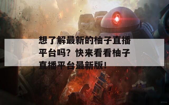 想了解最新的柚子直播平台吗？快来看看柚子直播平台最新版！