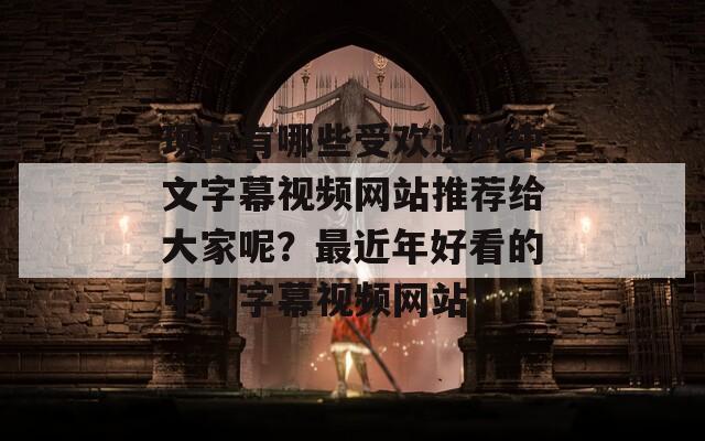 现在有哪些受欢迎的中文字幕视频网站推荐给大家呢？最近年好看的中文字幕视频网站！