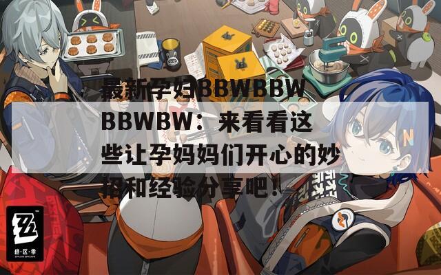 最新孕妇BBWBBWBBWBW：来看看这些让孕妈妈们开心的妙招和经验分享吧！