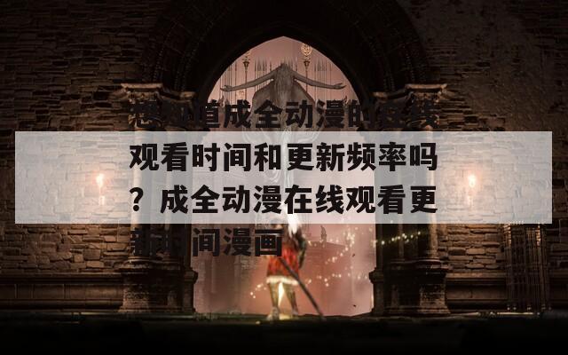 想知道成全动漫的在线观看时间和更新频率吗？成全动漫在线观看更新时间漫画