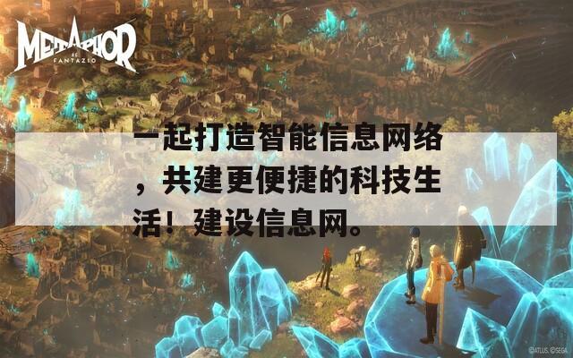 一起打造智能信息网络，共建更便捷的科技生活！建设信息网。