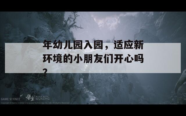 年幼儿园入园，适应新环境的小朋友们开心吗？